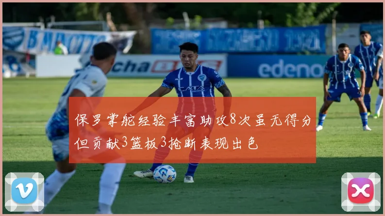 保罗掌舵经验丰富助攻8次虽无得分但贡献3篮板3抢断表现出色