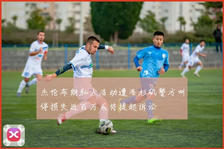 杰伦布朗私人活动遭洛杉矶警方叫停损失近百万或将提起诉讼