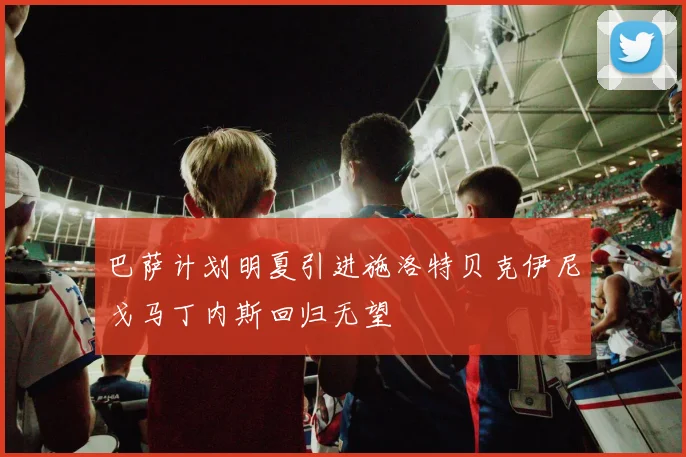 巴萨计划明夏引进施洛特贝克伊尼戈马丁内斯回归无望