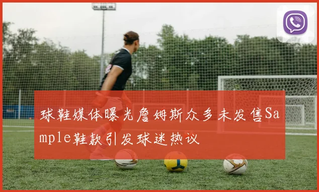 球鞋媒体曝光詹姆斯众多未发售Sample鞋款引发球迷热议