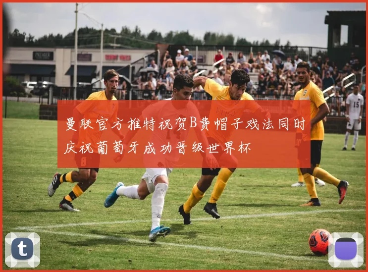 曼联官方推特祝贺B费帽子戏法同时庆祝葡萄牙成功晋级世界杯