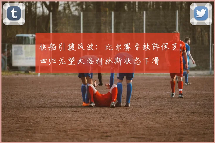 快船引援风波：比尔赛季缺阵保罗回归无望大洛科林斯状态下滑
