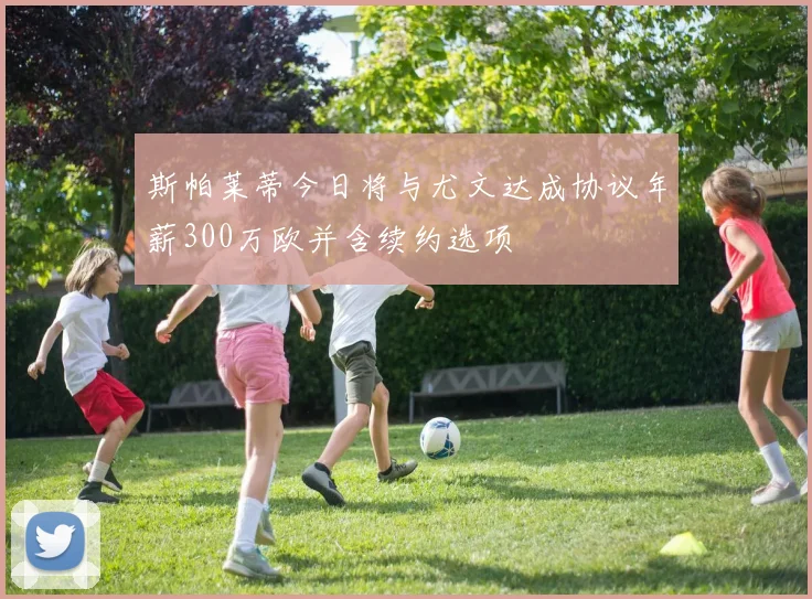斯帕莱蒂今日将与尤文达成协议年薪300万欧并含续约选项