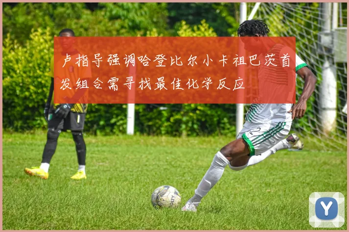 卢指导强调哈登比尔小卡祖巴茨首发组合需寻找最佳化学反应
