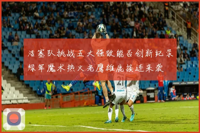 活塞队挑战五大强敌能否创新纪录绿军魔术热火老鹰雄鹿接连来袭