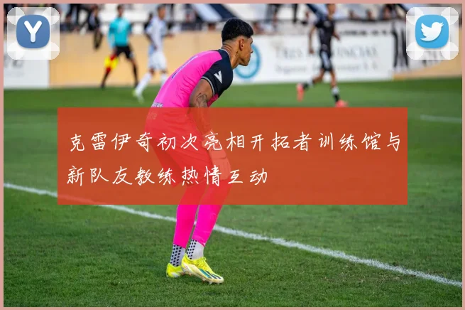 克雷伊奇初次亮相开拓者训练馆与新队友教练热情互动