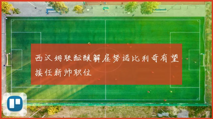 西汉姆联酝酿解雇努诺比利奇有望接任新帅职位