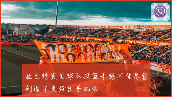 杜兰特直言球队投篮手感不佳尽管创造了良好出手机会