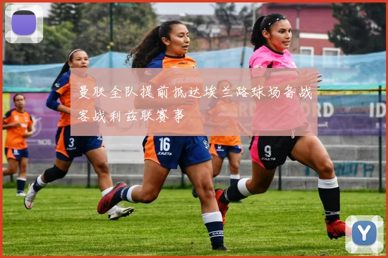 曼联全队提前抵达埃兰路球场备战客战利兹联赛事