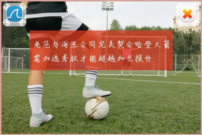 老范与海王合同完美契合哈登火箭需加选秀权才能超越加兰报价