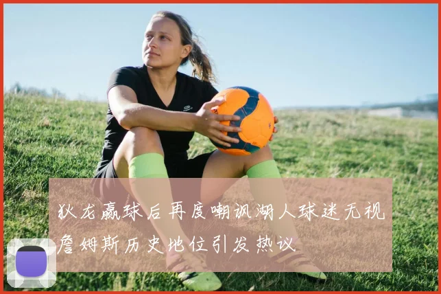 狄龙赢球后再度嘲讽湖人球迷无视詹姆斯历史地位引发热议