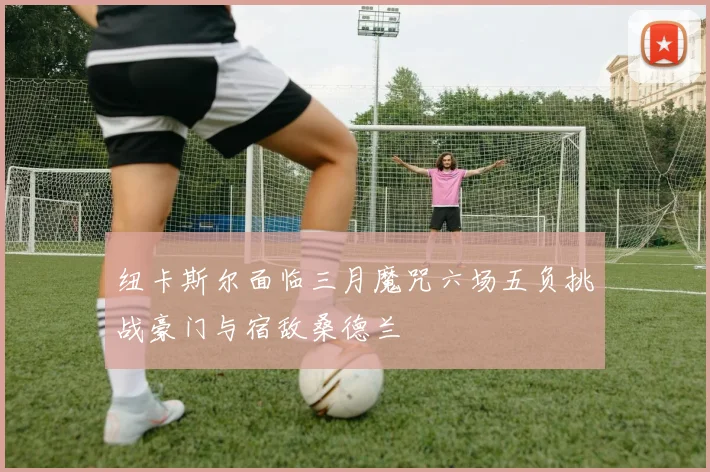 纽卡斯尔面临三月魔咒六场五负挑战豪门与宿敌桑德兰