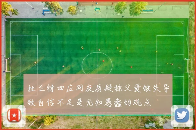 杜兰特回应网友质疑称父爱缺失导致自信不足是无知愚蠢的观点