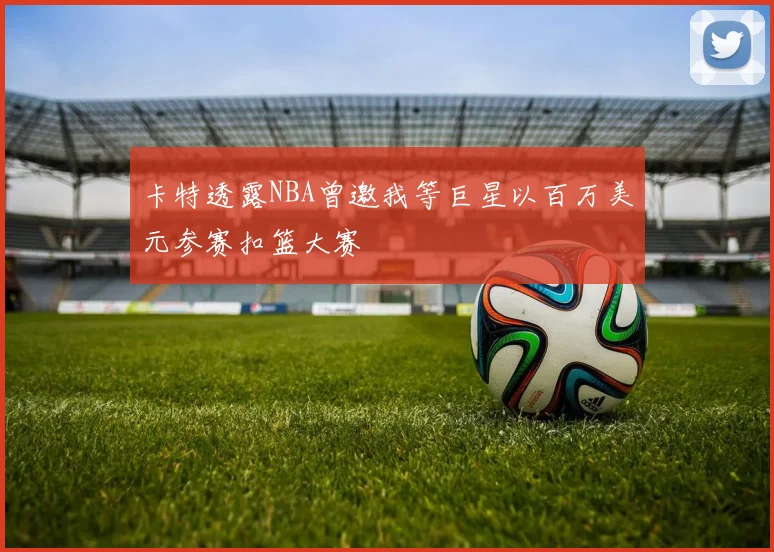 卡特透露NBA曾邀我等巨星以百万美元参赛扣篮大赛