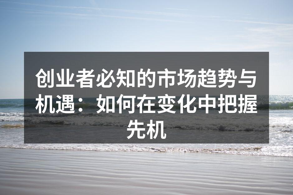 创业者必知的市场趋势与机遇:如何在变化中把握先机